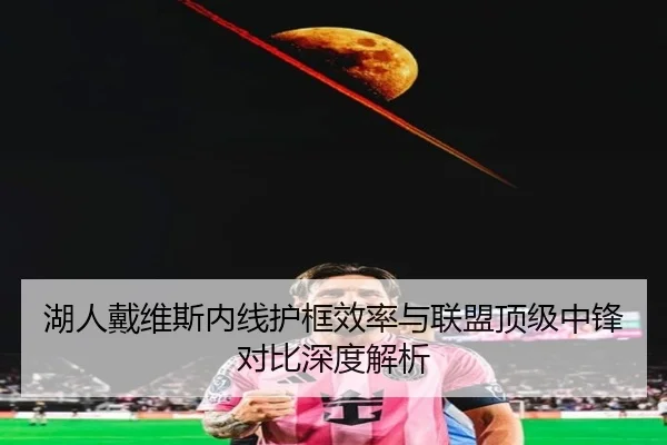 湖人戴维斯内线护框效率与联盟顶级中锋对比深度解析