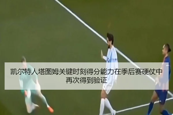 凯尔特人塔图姆关键时刻得分能力在季后赛硬仗中再次得到验证
